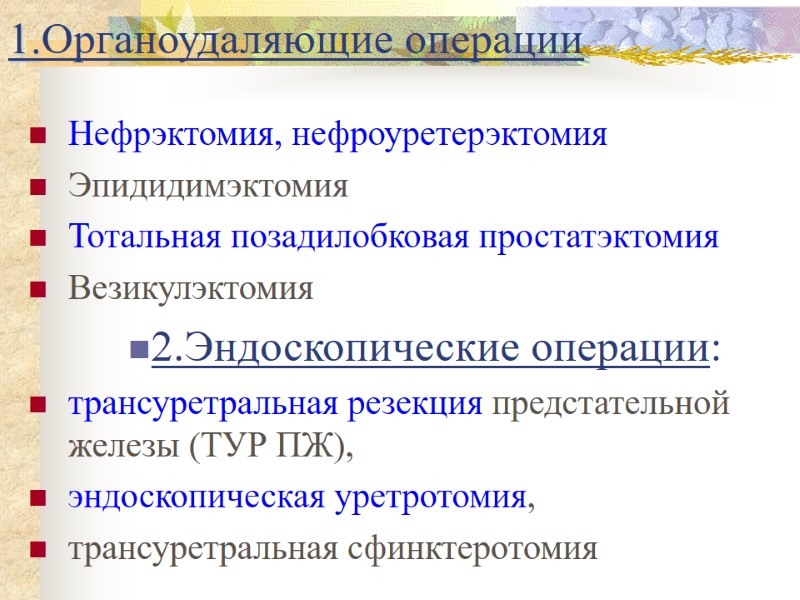 1.Органоудаляющие операции Нефрэктомия, нефроуретерэктомия Эпидидимэктомия Тотальная позадилобковая простатэктомия Везикулэктомия 2.Эндоскопические операции:  трансуретральная резекция